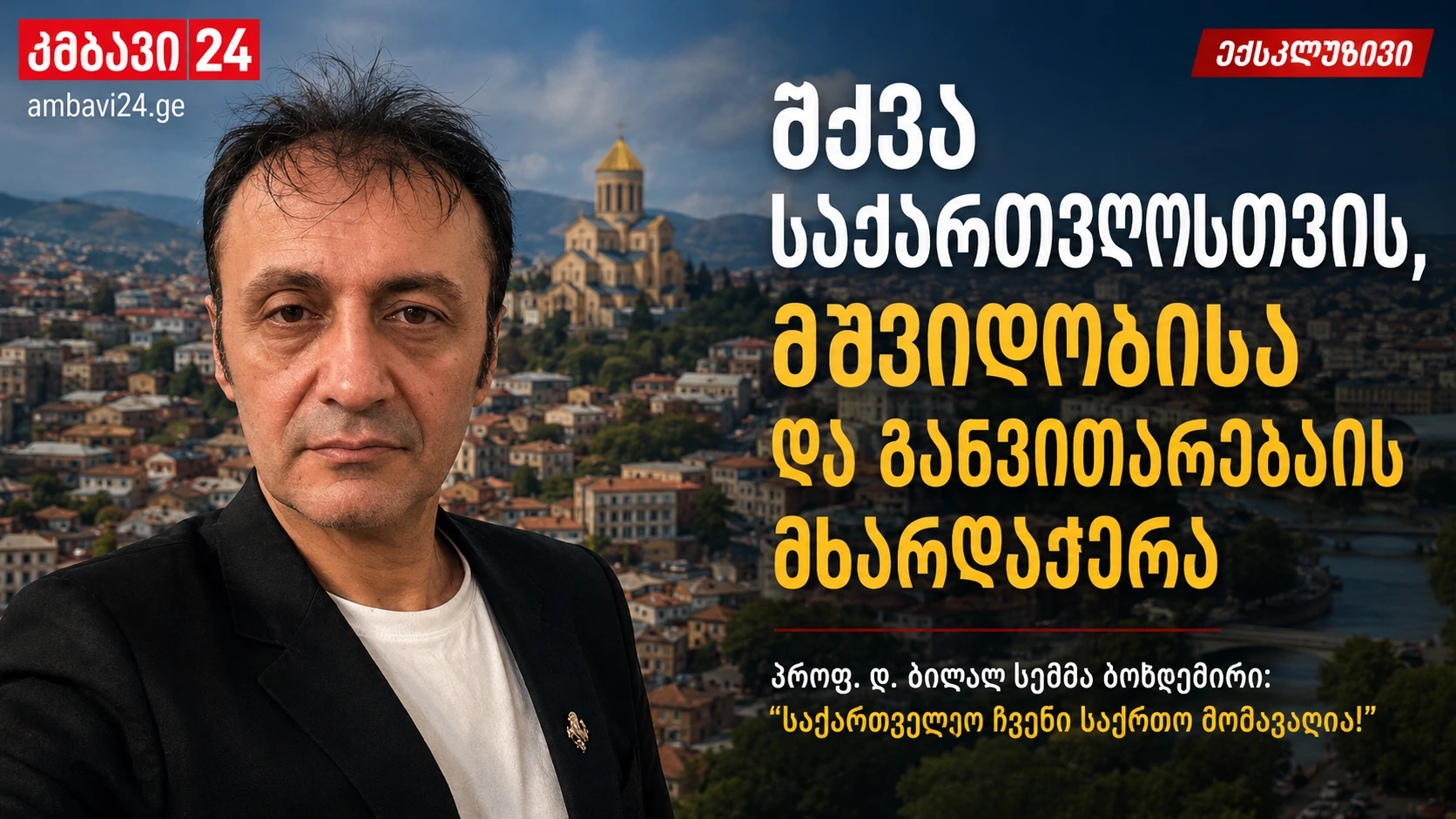 Ambavi24-ის მანშეტი — პროფ. დოქტ. ბილალ სემიჰ ბოზდემირი და თემა: საქართველოსთვის მშვიდობისა და განვითარების მხარდაჭერა